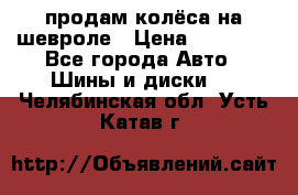 продам колёса на шевроле › Цена ­ 10 000 - Все города Авто » Шины и диски   . Челябинская обл.,Усть-Катав г.